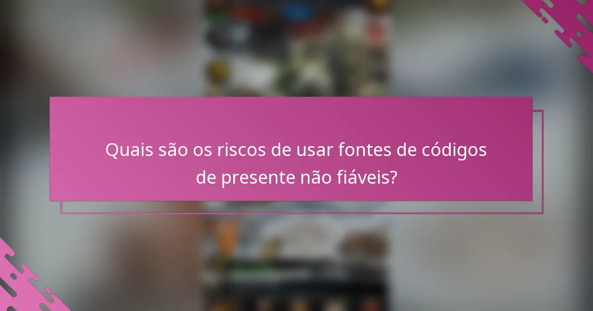 Quais são os riscos de usar fontes de códigos de presente não fiáveis?