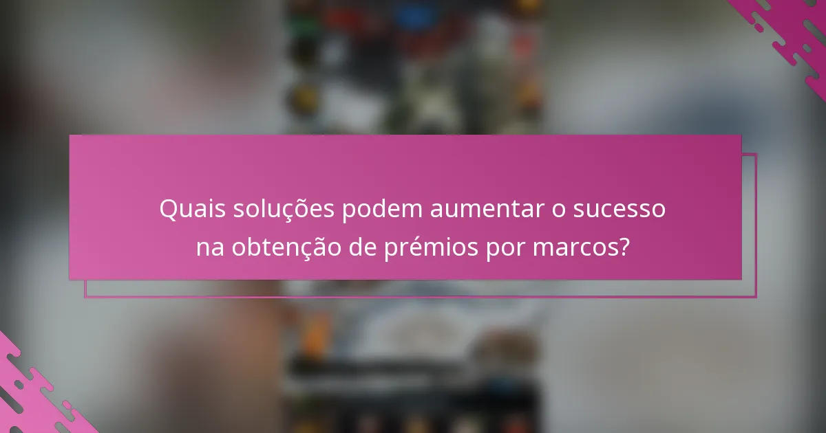 Quais soluções podem aumentar o sucesso na obtenção de prémios por marcos?